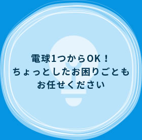 電球1つからOK！ちょっとしたお困りごともお任せください